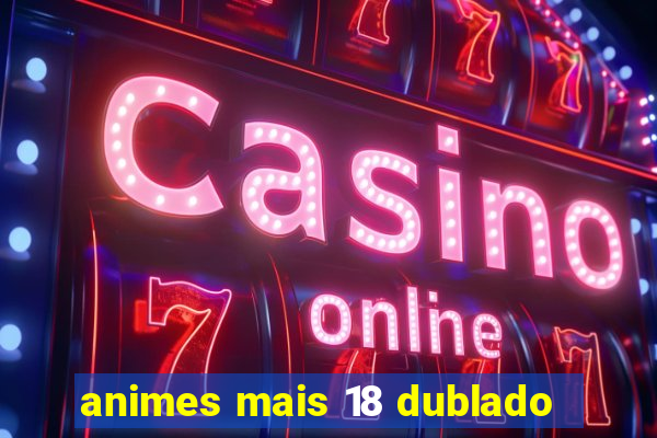 animes mais 18 dublado